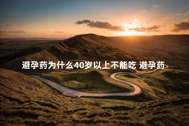 避孕药为什么40岁以上不能吃 避孕药40岁以上不能吃的原因